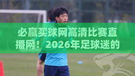 必赢买球网高清比赛直播网！2026年足球迷的终极观赛指南