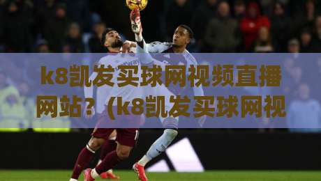 k8凯发买球网视频直播网站？(k8凯发买球网视频直播网站) 2026年观赛指南与实用技巧
