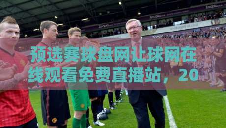预选赛球盘网让球网在线观看免费直播站，2026年球迷都在用哪些平台？