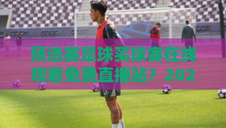预选赛足球买球赛在线观看免费直播站？2026年最靠谱观赛指南来啦！
