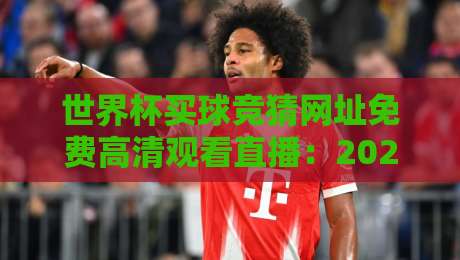 世界杯买球竞猜网址免费高清观看直播:2026年球迷必备的观赛与竞猜指南 世界杯买球竞猜网址免费高清观看直播:2026年球迷必备的观赛与竞猜指南