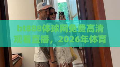 bt888体球网免费高清观看直播，2026年体育迷都在用吗？