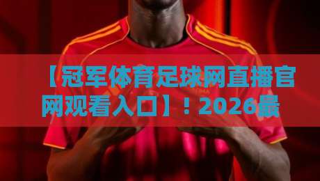【冠军体育足球网直播官网观看入口】! 2026最新指南与实用技巧