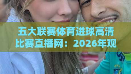 五大联赛体育进球高清比赛直播网：2026年观赛体验全面升级