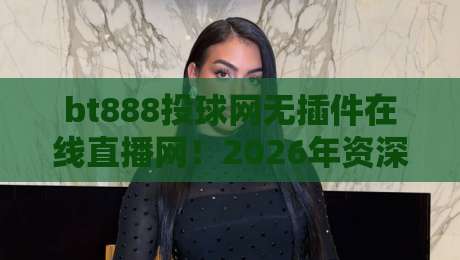 bt888投球网无插件在线直播网！2026年资深球迷实测推荐，这体验谁用谁知道