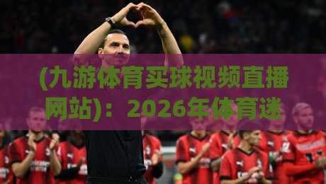 (九游体育买球视频直播网站)：2026年体育迷必备的观赛新选择