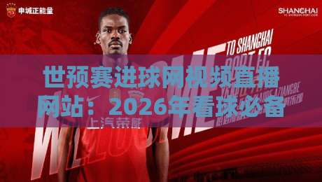 世预赛进球网视频直播网站：2026年看球必备的宝藏平台！