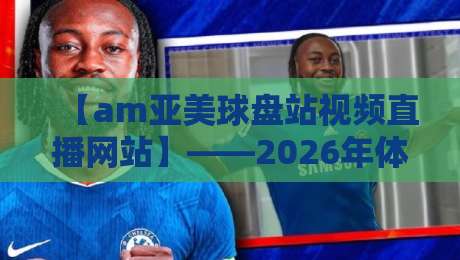 【am亚美球盘站视频直播网站】——2026年体育迷必备的观赛新选择 【am亚美球盘站视频直播网站】——2026年体育迷必备的观赛新选择