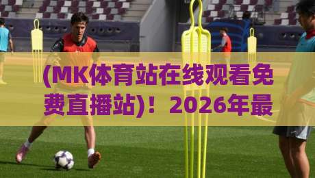 (MK体育站在线观看免费直播站)!2026年最新免费直播通道与实测体验 (MK体育站在线观看免费直播站)!2026年最新免费直播通道与实测体验