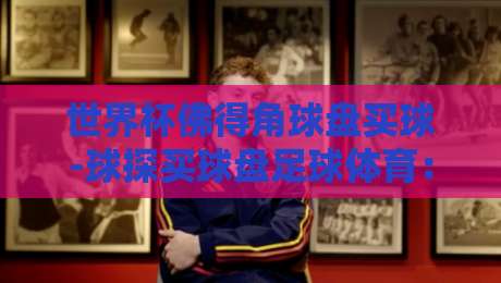 世界杯佛得角球盘买球-球探买球盘足球体育:2026年预选赛盘口深度解析