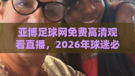 亚博足球网免费高清观看直播，2026年球迷必备的观赛指南
