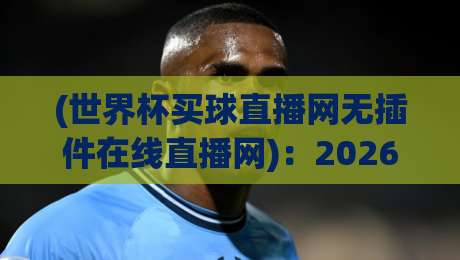 (世界杯买球直播网无插件在线直播网)：2026年看球新姿势？别被广告忽悠了，这才是真免费高清！