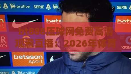 bt888压球网免费高清观看直播：2026年体育迷必备的观赛神器