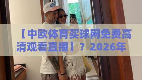 【中欧体育买球网免费高清观看直播】？2026年最新观赛指南来了！