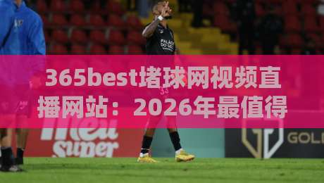 365best堵球网视频直播网站：2026年最值得关注的【365best堵球网视频直播网站】观赛新体验？
