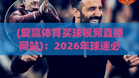 (爱赢体育买球视频直播网站)：2026年球迷必看的五大观赛新玩法与避坑指南