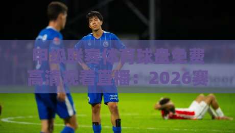 甲级联赛体育球盘免费高清观看直播：2026赛季观赛全攻略