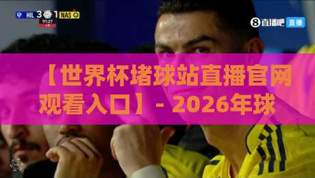 【世界杯堵球站直播官网观看入口】- 2026年球迷必备指南:安全通道与实战经验 【世界杯堵球站直播官网观看入口】- 2026年球迷必备指南:安全通道与实战经验