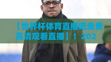 【世界杯体育直播吧免费高清观看直播】!2026年球迷必备的五大观赛技巧与避坑指南 【世界杯体育直播吧免费高清观看直播】!2026年球迷必备的五大观赛技巧与避坑指南