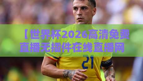 【世界杯2026高清免费直播无插件在线直播网】！这些宝藏站点让你告别卡顿与陷阱