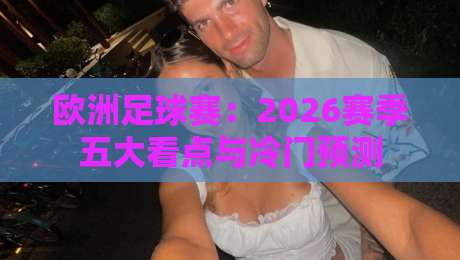 欧洲足球赛:2026赛季五大看点与冷门预测