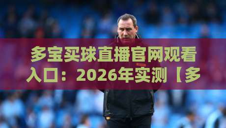 多宝买球直播官网观看入口:2026年实测【多宝买球】入口与避坑指南 多宝买球直播官网观看入口:2026年实测【多宝买球】入口与避坑指南