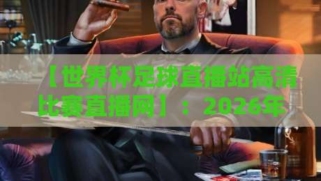 【世界杯足球直播站高清比赛直播网】：2026年看球新姿势，这份指南请收好！