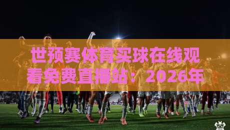 世预赛体育买球在线观看免费直播站：2026年观赛与投注指南