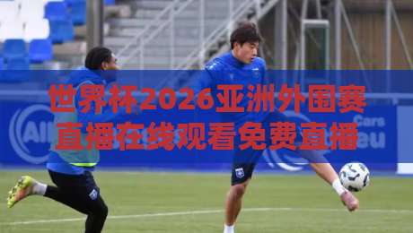世界杯2026亚洲外围赛直播在线观看免费直播站!这些隐藏技巧让你告别卡顿与画质渣 世界杯2026亚洲外围赛直播在线观看免费直播站!这些隐藏技巧让你告别卡顿与画质渣