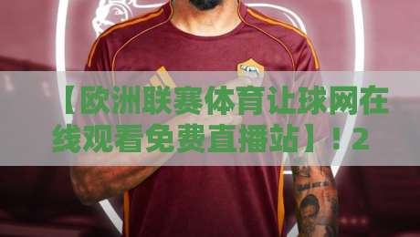 【欧洲联赛体育让球网在线观看免费直播站】! 2026年实测报告，资深球迷才知道的观赛门道