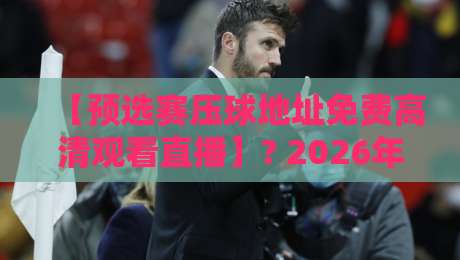 【预选赛压球地址免费高清观看直播】? 2026年最新观赛攻略与官方渠道推荐