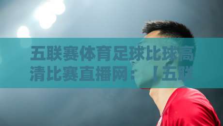 五联赛体育足球比球高清比赛直播网：【五联赛直播】2026年球迷必看观赛平台