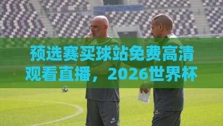 预选赛买球站免费高清观看直播,2026世界杯预选赛怎么选? 预选赛买球站免费高清观看直播,2026世界杯预选赛怎么选?