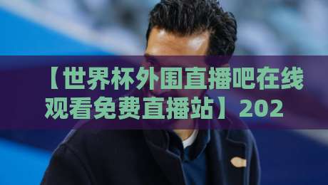 【世界杯外围直播吧在线观看免费直播站】2026看球新姿势，这些平台你别错过