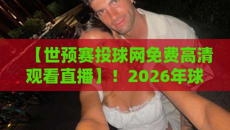 【世预赛投球网免费高清观看直播】！2026年球迷看球必备指南