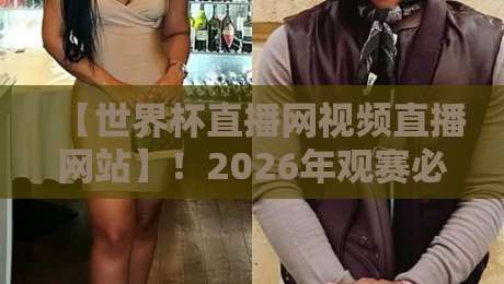 【世界杯直播网视频直播网站】！2026年观赛必备指南，老球迷亲测推荐
