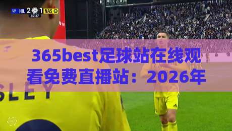 365best足球站在线观看免费直播站：2026年足球迷必备的免费看球平台实测体验