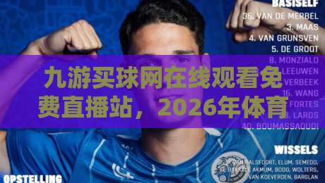 九游买球网在线观看免费直播站,2026年体育迷的新选择! 九游买球网在线观看免费直播站,2026年体育迷的新选择!