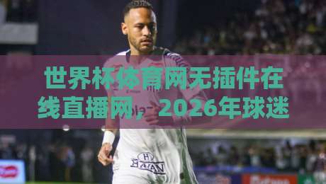 世界杯体育网无插件在线直播网，2026年球迷必备神器！（世界杯体育网无插件在线直播网）高清流畅体验