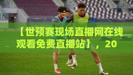 【世预赛现场直播网在线观看免费直播站】，2026年球迷必藏的观赛指南