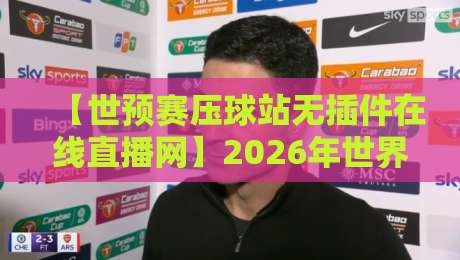 【世预赛压球站无插件在线直播网】2026年世界杯亚洲区预选赛，球迷必看的观赛新选择