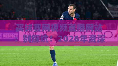 买球赛网视频直播网站：别踩坑！2026年资深球迷的实测推荐与避雷指南