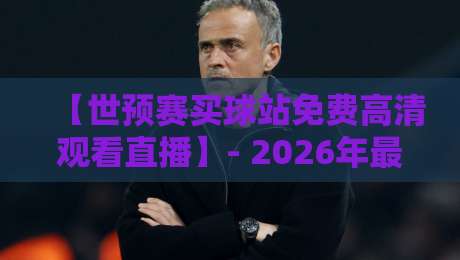 【世预赛买球站免费高清观看直播】- 2026年最新观赛指南与避坑建议 【世预赛买球站免费高清观看直播】- 2026年最新观赛指南与避坑建议