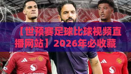 【世预赛足球比球视频直播网站】2026年必收藏的五大平台实测对比 【世预赛足球比球视频直播网站】2026年必收藏的五大平台实测对比