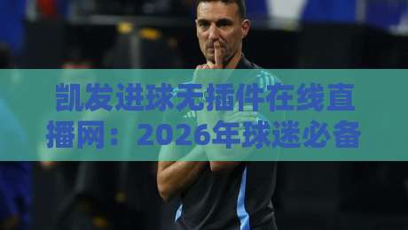 凯发进球无插件在线直播网:2026年球迷必备的观赛利器(凯发进球无插件在线直播网) 凯发进球无插件在线直播网:2026年球迷必备的观赛利器(凯发进球无插件在线直播网)