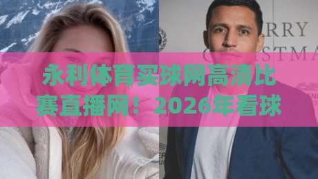 永利体育买球网高清比赛直播网!2026年看球赛的新姿势你get了吗 永利体育买球网高清比赛直播网!2026年看球赛的新姿势你get了吗