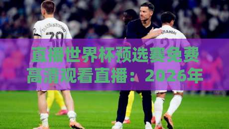 直播世界杯预选赛免费高清观看直播：2026年球迷必看的终极观赛指南！