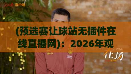 (预选赛让球站无插件在线直播网)：2026年观赛新选择，告别卡顿与注册烦恼