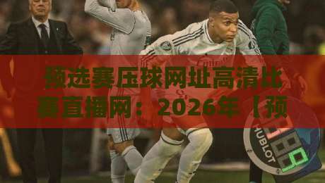 预选赛压球网址高清比赛直播网:2026年【预选赛压球网址高清比赛直播网】精选指南与避坑攻略 预选赛压球网址高清比赛直播网:2026年【预选赛压球网址高清比赛直播网】精选指南与避坑攻略