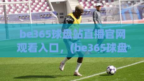 be365球盘站直播官网观看入口，(be365球盘站直播官网观看入口) 2026最新观赛指南与避坑要点